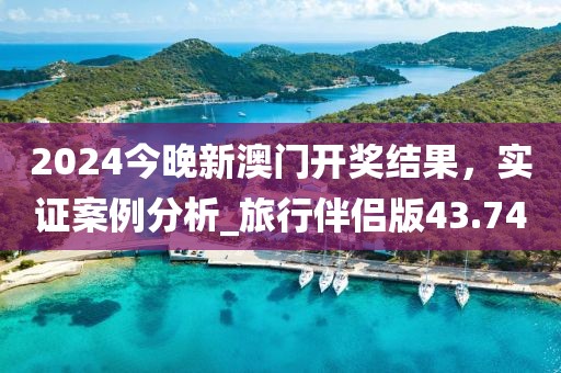 2024今晚新澳門開獎結(jié)果，實證案例分析_旅行伴侶版43.74
