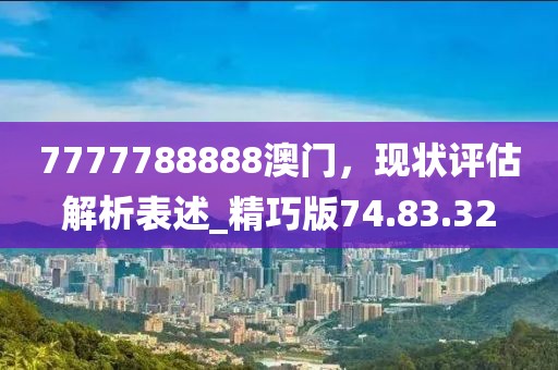 7777788888澳門，現(xiàn)狀評(píng)估解析表述_精巧版74.83.32