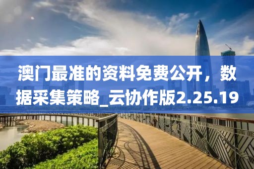 澳門最準的資料免費公開，數(shù)據(jù)采集策略_云協(xié)作版2.25.19
