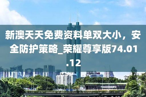 新澳天天免費資料單雙大小，安全防護策略_榮耀尊享版74.01.12