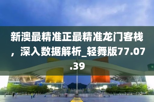 新澳最精準正最精準龍門客棧，深入數(shù)據(jù)解析_輕舞版77.07.39