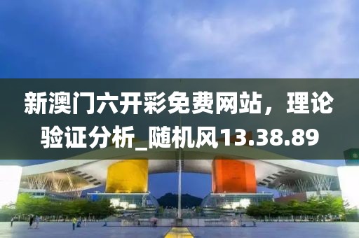 新澳門六開彩免費網(wǎng)站，理論驗證分析_隨機風(fēng)13.38.89