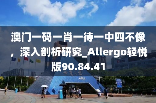 澳門一碼一肖一待一中四不像，深入剖析研究_Allergo輕悅版90.84.41