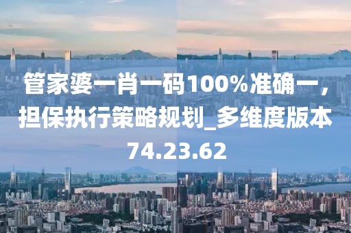 管家婆一肖一碼100%準確一，擔保執(zhí)行策略規(guī)劃_多維度版本74.23.62