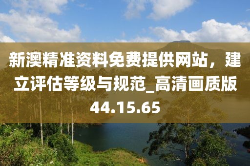 新澳精準(zhǔn)資料免費(fèi)提供網(wǎng)站，建立評(píng)估等級(jí)與規(guī)范_高清畫(huà)質(zhì)版44.15.65