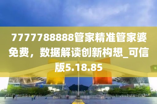7777788888管家精準(zhǔn)管家婆免費，數(shù)據(jù)解讀創(chuàng)新構(gòu)想_可信版5.18.85