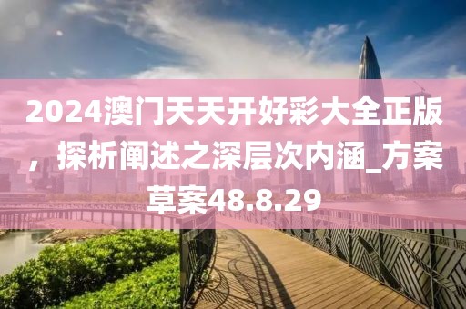 2024澳門天天開好彩大全正版，探析闡述之深層次內(nèi)涵_方案草案48.8.29