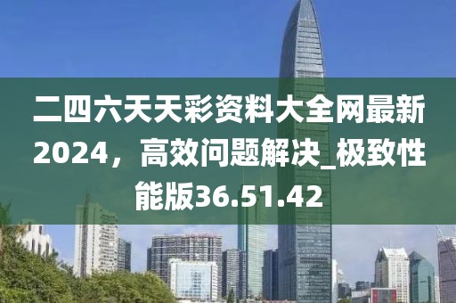二四六天天彩資料大全網(wǎng)最新2024，高效問題解決_極致性能版36.51.42