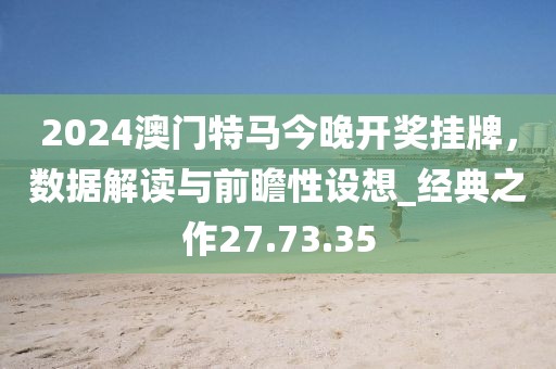 2024澳門特馬今晚開獎掛牌，數(shù)據(jù)解讀與前瞻性設(shè)想_經(jīng)典之作27.73.35