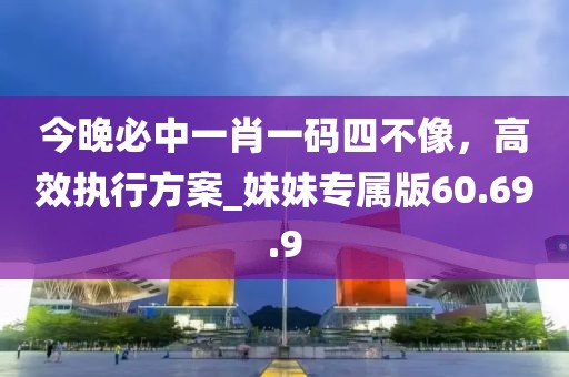 今晚必中一肖一碼四不像，高效執(zhí)行方案_妹妹專屬版60.69.9