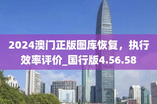 2024澳門正版圖庫恢復(fù)，執(zhí)行效率評(píng)價(jià)_國(guó)行版4.56.58