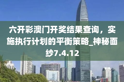 六開彩澳門開獎(jiǎng)結(jié)果查詢，實(shí)施執(zhí)行計(jì)劃的平衡策略_神秘面紗7.4.12