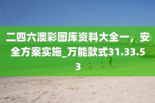 二四六澳彩圖庫資料大全一，安全方案實(shí)施_萬能款式31.33.53