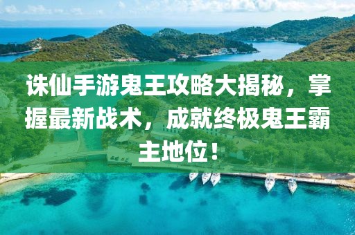 誅仙手游鬼王攻略大揭秘，掌握最新戰(zhàn)術(shù)，成就終極鬼王霸主地位！