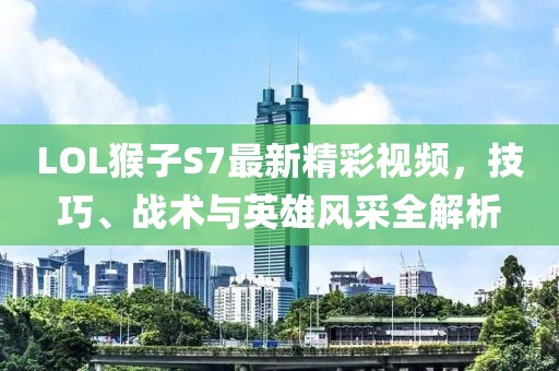 LOL猴子S7最新精彩視頻，技巧、戰(zhàn)術(shù)與英雄風(fēng)采全解析