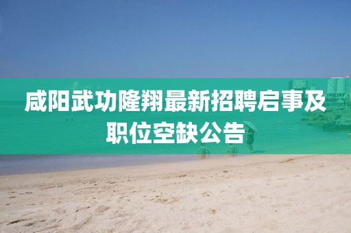 咸陽武功隆翔最新招聘啟事及職位空缺公告