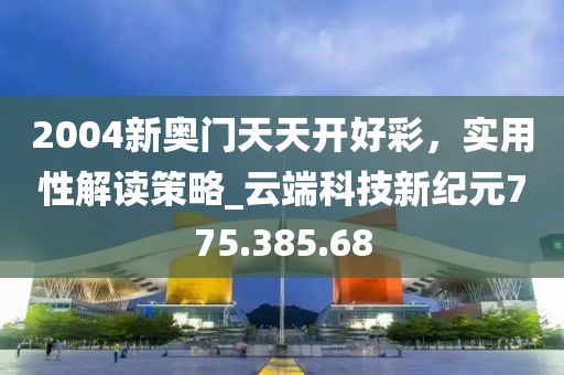 2004新奧門天天開好彩，實用性解讀策略_云端科技新紀元775.385.68