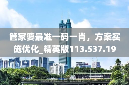 管家婆最準一碼一肖，方案實施優(yōu)化_精英版113.537.19