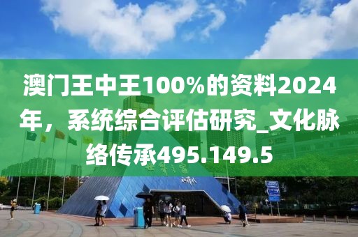 澳門王中王100%的資料2024年，系統(tǒng)綜合評(píng)估研究_文化脈絡(luò)傳承495.149.5