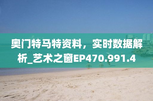 奧門特馬特資料，實(shí)時(shí)數(shù)據(jù)解析_藝術(shù)之窗EP470.991.4