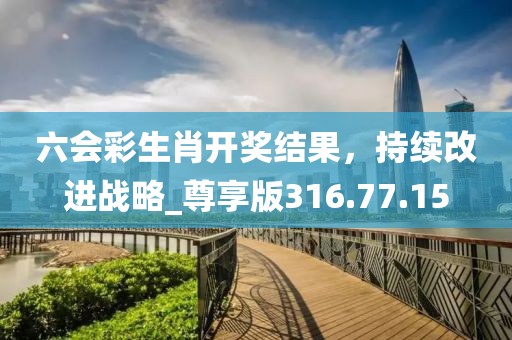 六會彩生肖開獎結(jié)果，持續(xù)改進戰(zhàn)略_尊享版316.77.15