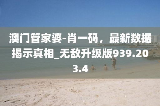 澳門管家婆-肖一碼，最新數(shù)據(jù)揭示真相_無敵升級版939.203.4