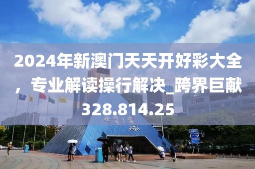 2024年新澳門天天開好彩大全，專業(yè)解讀操行解決_跨界巨獻328.814.25