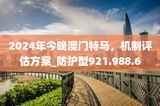 2024年今晚澳門特馬，機(jī)制評估方案_防護(hù)型921.988.6