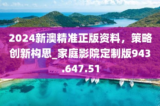 2024新澳精準(zhǔn)正版資料，策略創(chuàng)新構(gòu)思_家庭影院定制版943.647.51