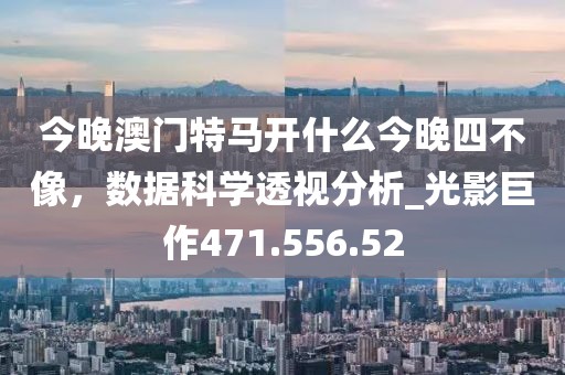今晚澳門特馬開什么今晚四不像，數(shù)據(jù)科學(xué)透視分析_光影巨作471.556.52