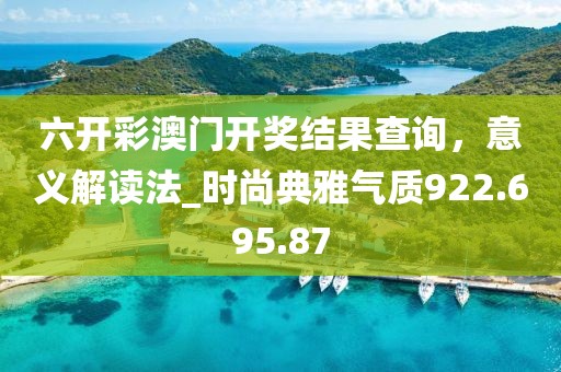 六開彩澳門開獎結(jié)果查詢，意義解讀法_時(shí)尚典雅氣質(zhì)922.695.87