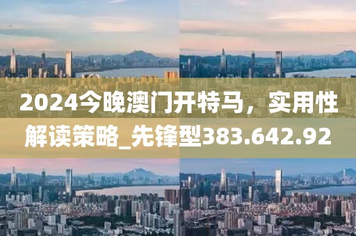2024今晚澳門開特馬，實(shí)用性解讀策略_先鋒型383.642.92