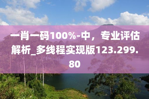 一肖一碼100%-中，專業(yè)評(píng)估解析_多線程實(shí)現(xiàn)版123.299.80