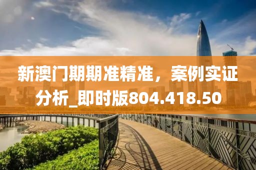 新澳門(mén)期期準(zhǔn)精準(zhǔn)，案例實(shí)證分析_即時(shí)版804.418.50