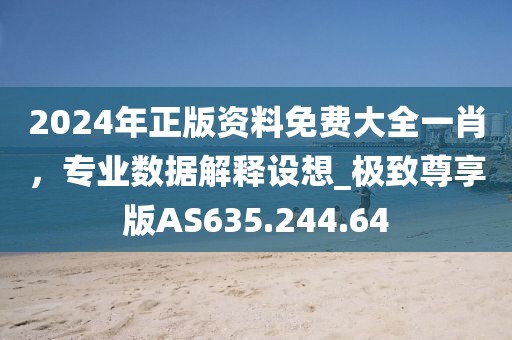 2024年正版資料免費(fèi)大全一肖，專業(yè)數(shù)據(jù)解釋設(shè)想_極致尊享版AS635.244.64