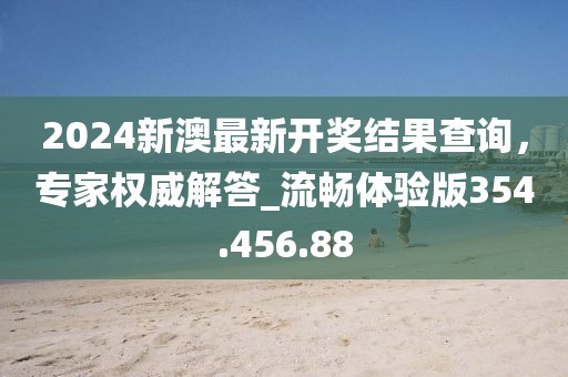 2024新澳最新開獎結果查詢，專家權威解答_流暢體驗版354.456.88