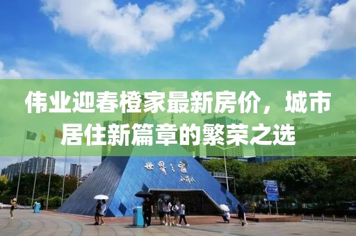偉業(yè)迎春橙家最新房價，城市居住新篇章的繁榮之選