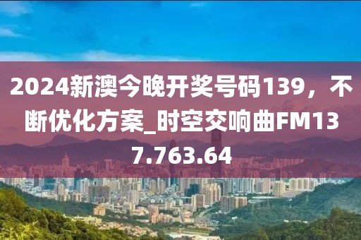2024新澳今晚開獎號碼139，不斷優(yōu)化方案_時空交響曲FM137.763.64
