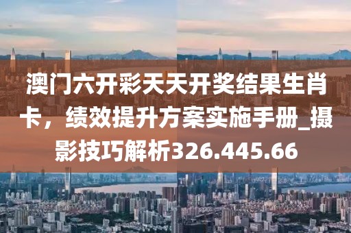 澳門六開彩天天開獎結果生肖卡，績效提升方案實施手冊_攝影技巧解析326.445.66