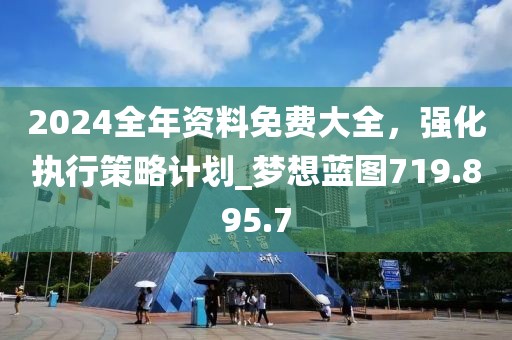 2024全年資料免費(fèi)大全，強(qiáng)化執(zhí)行策略計劃_夢想藍(lán)圖719.895.7