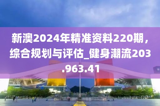 新澳2024年精準資料220期，綜合規(guī)劃與評估_健身潮流203.963.41