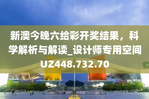 新澳今晚六給彩開獎結(jié)果，科學(xué)解析與解讀_設(shè)計(jì)師專用空間UZ448.732.70