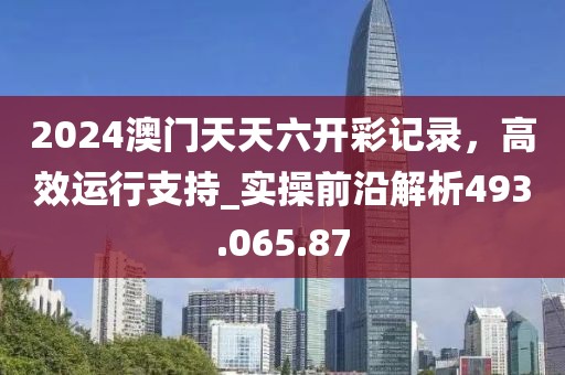 2024澳門天天六開彩記錄，高效運(yùn)行支持_實操前沿解析493.065.87
