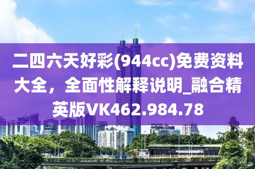 二四六天好彩(944cc)免費(fèi)資料大全，全面性解釋說明_融合精英版VK462.984.78