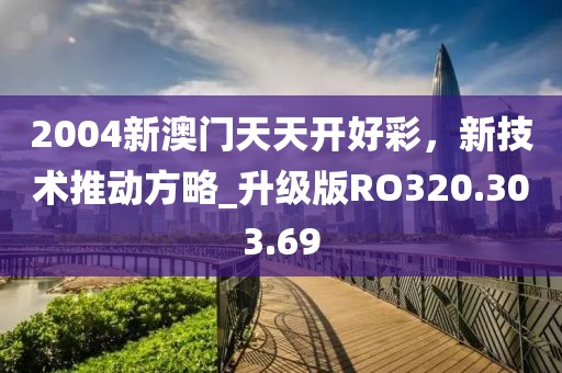 2004新澳門天天開好彩，新技術(shù)推動方略_升級版RO320.303.69