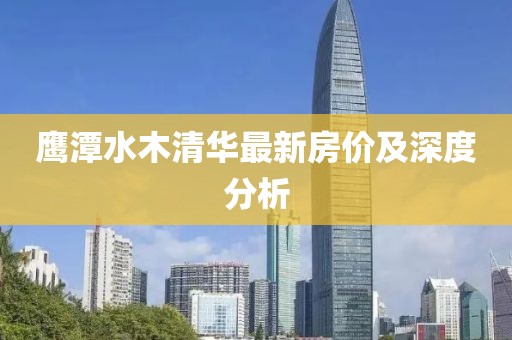 鷹潭水木清華最新房價及深度分析