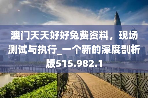 澳門天天好好兔費(fèi)資料，現(xiàn)場測試與執(zhí)行_一個(gè)新的深度剖析版515.982.1
