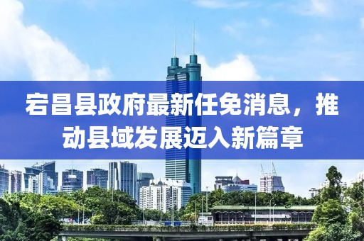 宕昌縣政府最新任免消息，推動(dòng)縣域發(fā)展邁入新篇章