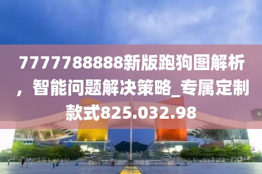 7777788888新版跑狗圖解析，智能問題解決策略_專屬定制款式825.032.98