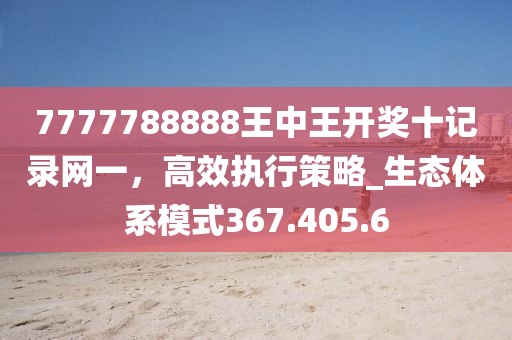7777788888王中王開獎(jiǎng)十記錄網(wǎng)一，高效執(zhí)行策略_生態(tài)體系模式367.405.6